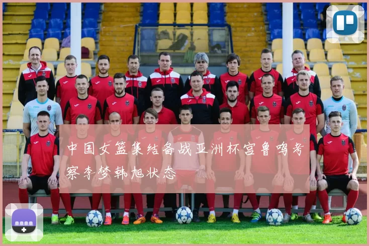 中国女篮集结备战亚洲杯宫鲁鸣考察李梦韩旭状态