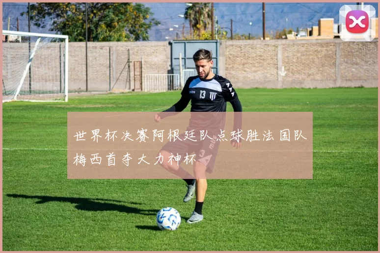 世界杯决赛阿根廷队点球胜法国队梅西首夺大力神杯
