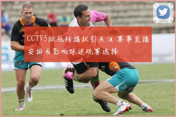 CCTV5欧冠转播权引关注 赛事直播安排或影响球迷观赛选择