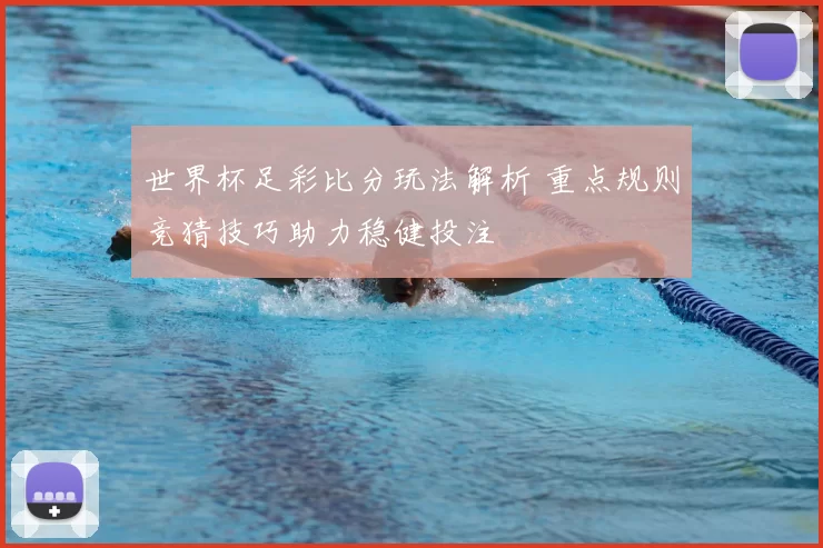 世界杯足彩比分玩法解析 重点规则竞猜技巧助力稳健投注