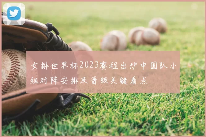 女排世界杯2023赛程出炉中国队小组对阵安排及晋级关键看点