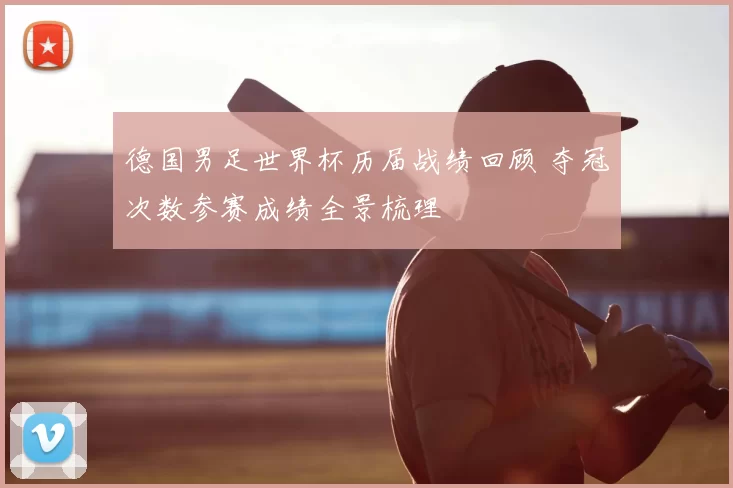 德国男足世界杯历届战绩回顾 夺冠次数参赛成绩全景梳理