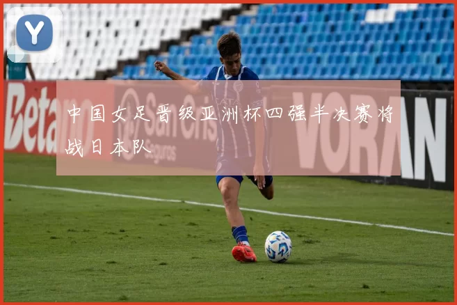 中国女足晋级亚洲杯四强半决赛将战日本队