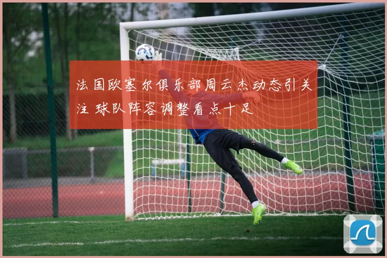 法国欧塞尔俱乐部周云杰动态引关注 球队阵容调整看点十足