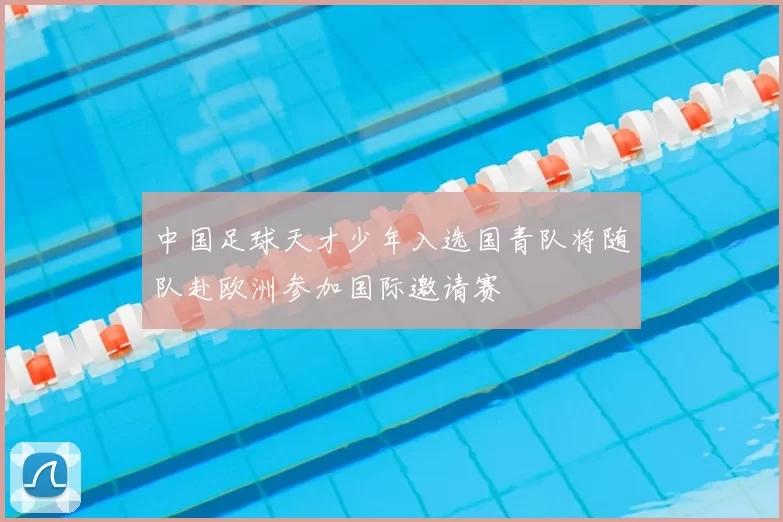 中国足球天才少年入选国青队将随队赴欧洲参加国际邀请赛