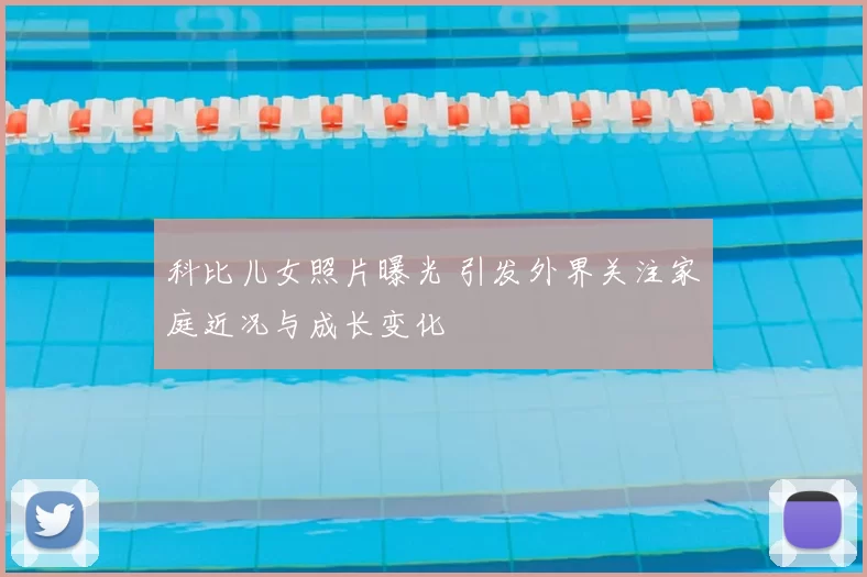 科比儿女照片曝光 引发外界关注家庭近况与成长变化
