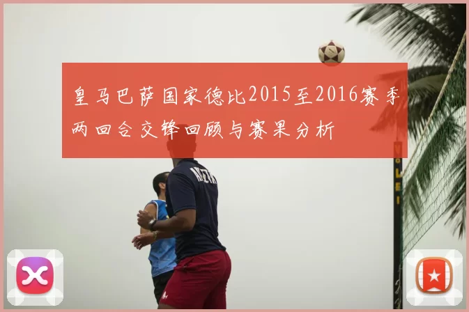 皇马巴萨国家德比2015至2016赛季两回合交锋回顾与赛果分析