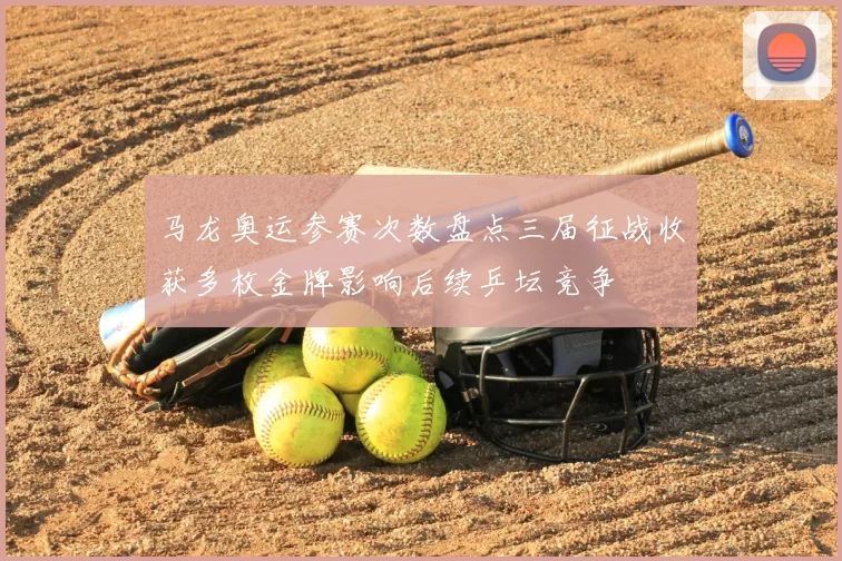 马龙奥运参赛次数盘点三届征战收获多枚金牌影响后续乒坛竞争