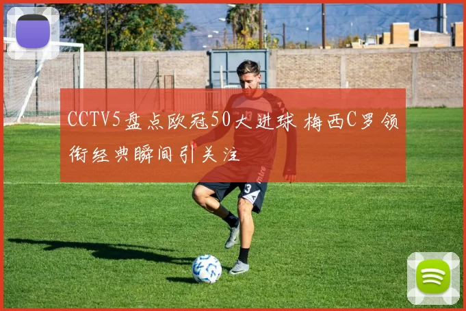 CCTV5盘点欧冠50大进球 梅西C罗领衔经典瞬间引关注