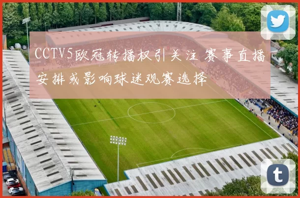 CCTV5欧冠转播权引关注 赛事直播安排或影响球迷观赛选择