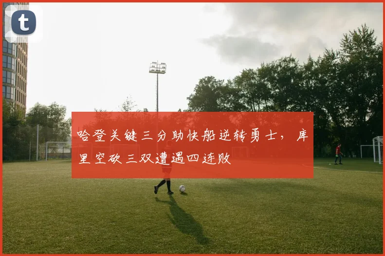 哈登关键三分助快船逆转勇士,库里空砍三双遭遇四连败