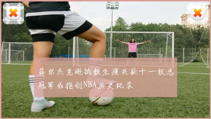 菲尔杰克逊执教生涯共获十一枚总冠军戒指创NBA历史纪录