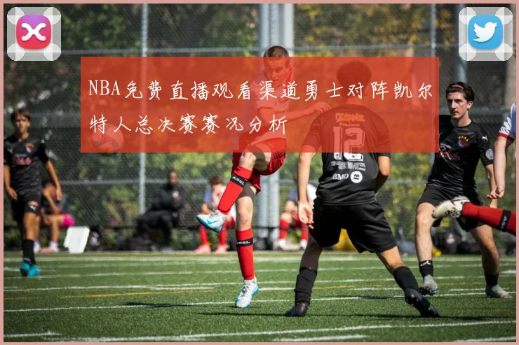 NBA免费直播观看渠道勇士对阵凯尔特人总决赛赛况分析