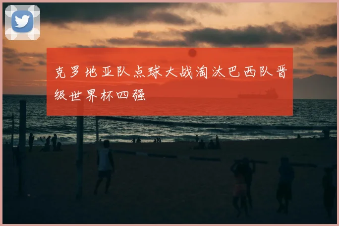 克罗地亚队点球大战淘汰巴西队晋级世界杯四强