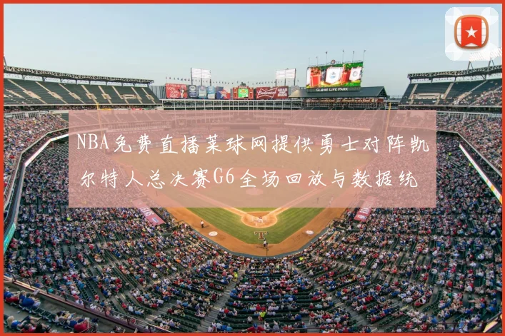 NBA免费直播莱球网提供勇士对阵凯尔特人总决赛G6全场回放与数据统计