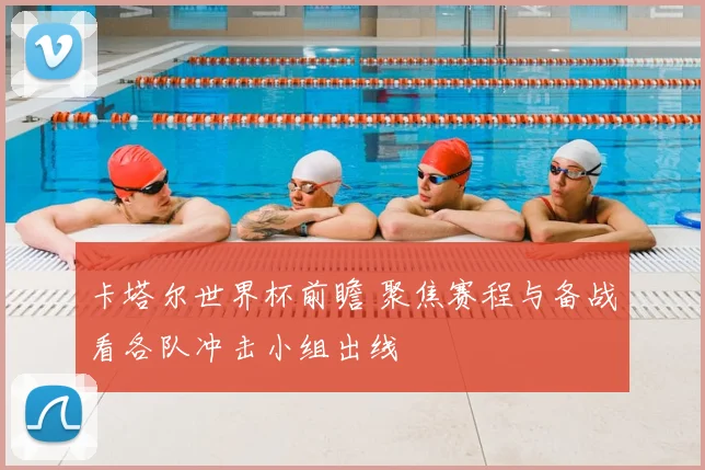 卡塔尔世界杯前瞻 聚焦赛程与备战看各队冲击小组出线