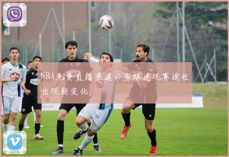 NBA免费直播渠道公布球迷观赛途径出现新变化