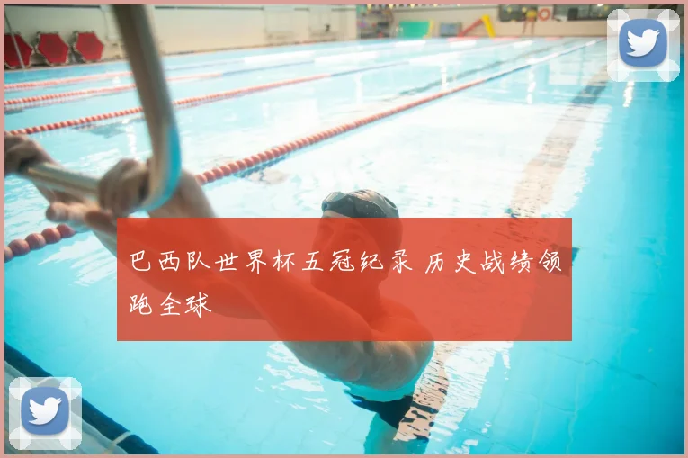 巴西队世界杯五冠纪录 历史战绩领跑全球