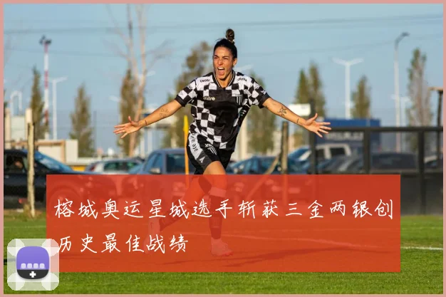 榕城奥运星城选手斩获三金两银创历史最佳战绩