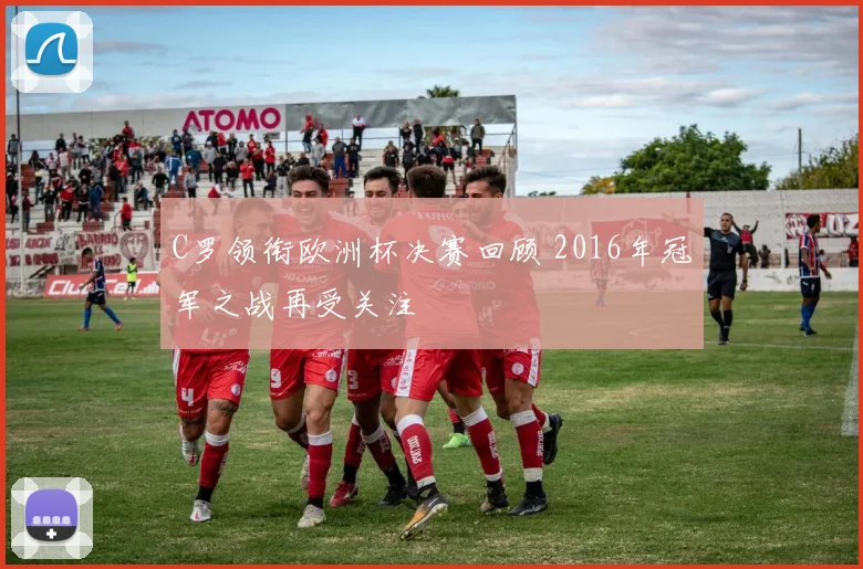 C罗领衔欧洲杯决赛回顾 2016年冠军之战再受关注