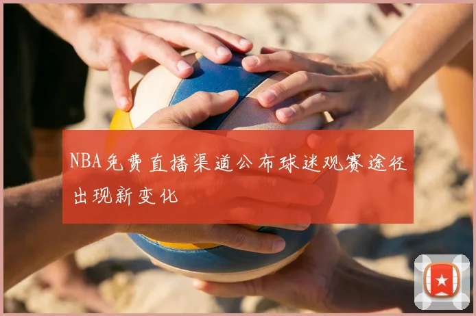 NBA免费直播渠道公布球迷观赛途径出现新变化