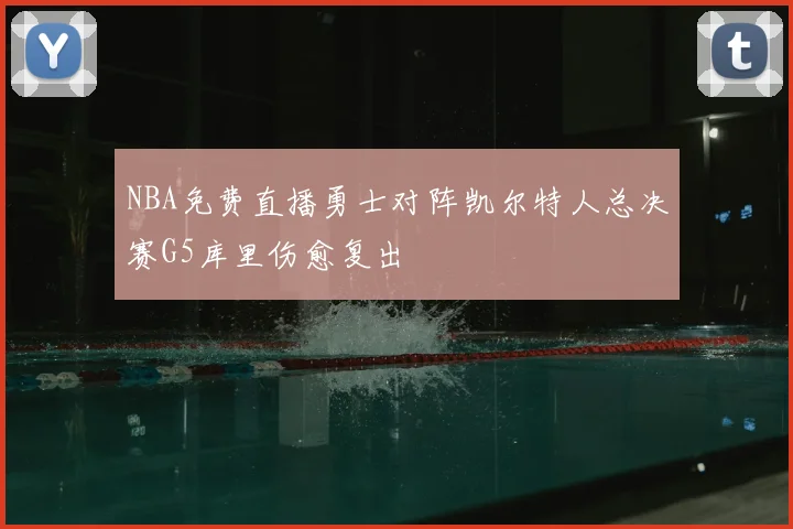 NBA免费直播勇士对阵凯尔特人总决赛G5库里伤愈复出