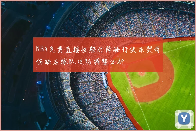 NBA免费直播快船对阵独行侠东契奇伤缺后球队攻防调整分析