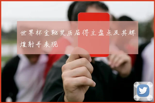 世界杯金靴奖历届得主盘点及其辉煌射手表现