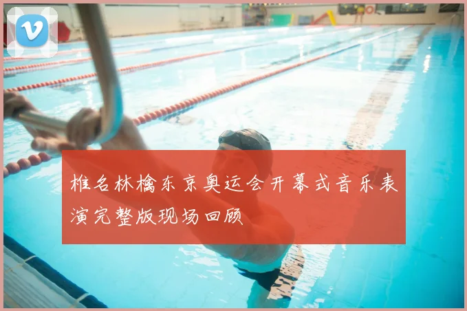 椎名林檎东京奥运会开幕式音乐表演完整版现场回顾